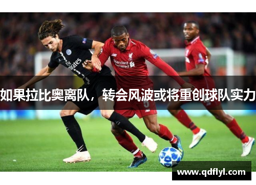 如果拉比奥离队,转会风波或将重创球队实力 如果拉比奥离队,转会风波或将重创球队实力