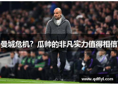曼城危机?瓜帅的非凡实力值得相信 曼城危机?瓜帅的非凡实力值得相信