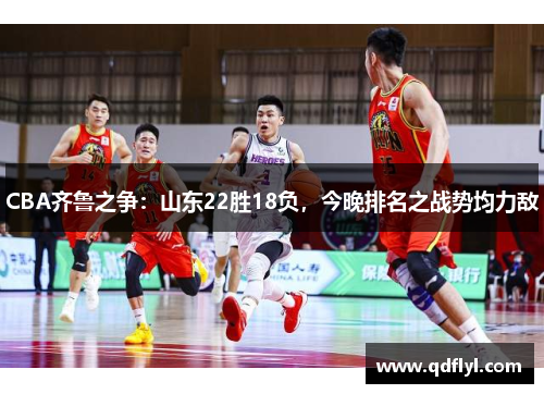 CBA齐鲁之争：山东22胜18负，今晚排名之战势均力敌