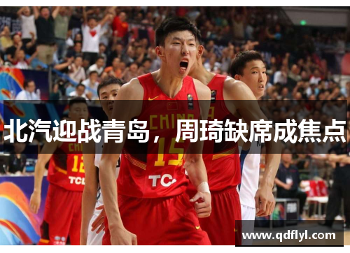 北汽迎战青岛，周琦缺席成焦点