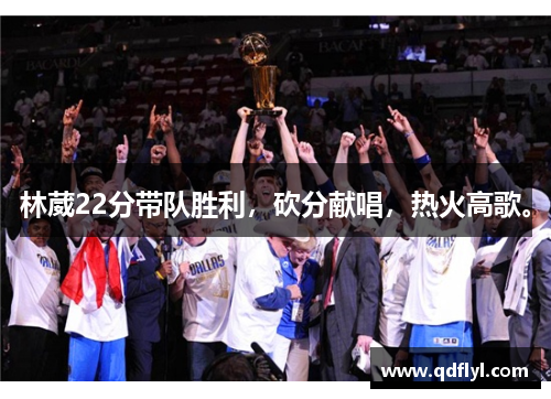 林葳22分带队胜利,砍分献唱,热火高歌。 林葳22分带队胜利,砍分献唱,热火高歌。