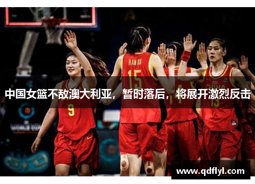 中国女篮不敌澳大利亚，暂时落后，将展开激烈反击