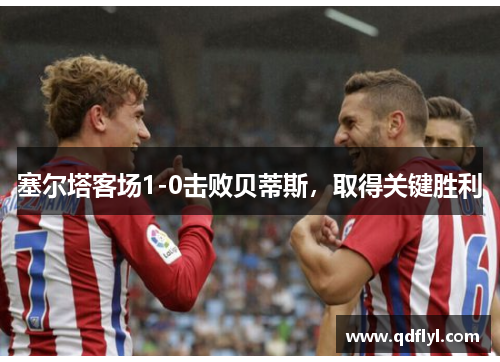 塞尔塔客场1-0击败贝蒂斯，取得关键胜利